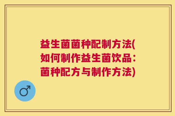 益生菌菌种配制方法(如何制作益生菌饮品：菌种配方与制作方法)