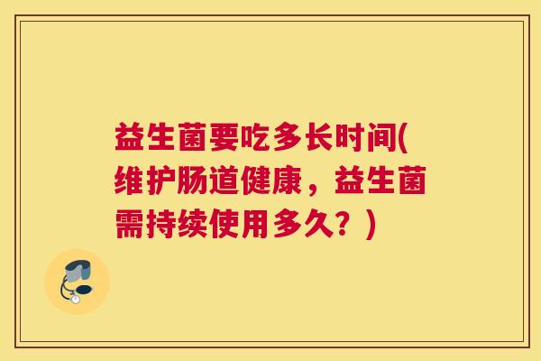 益生菌要吃多长时间(维护肠道健康，益生菌需持续使用多久？)