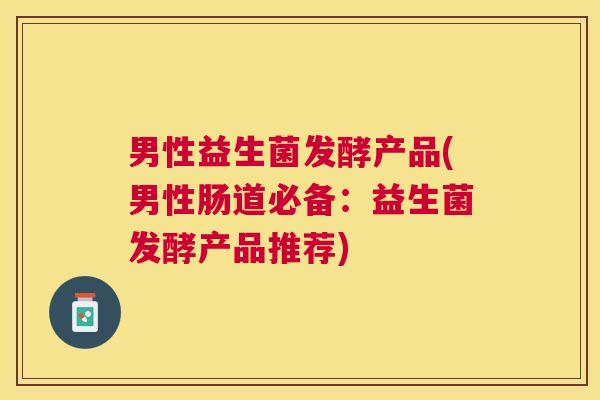 男性益生菌发酵产品(男性肠道必备:益生菌发酵产品推荐) 男性益生菌发酵产品(男性肠道必备:益生菌发酵产品推荐)
