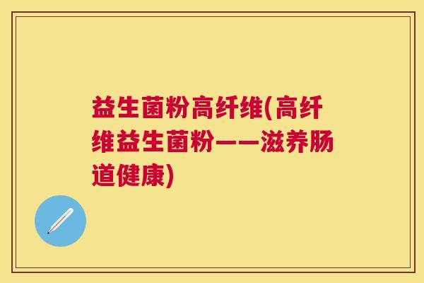 益生菌粉高纤维(高纤维益生菌粉——滋养肠道健康)
