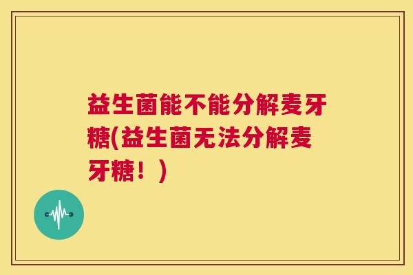 益生菌能不能分解麦牙糖(益生菌无法分解麦牙糖!) 益生菌能不能分解麦牙糖(益生菌无法分解麦牙糖!)