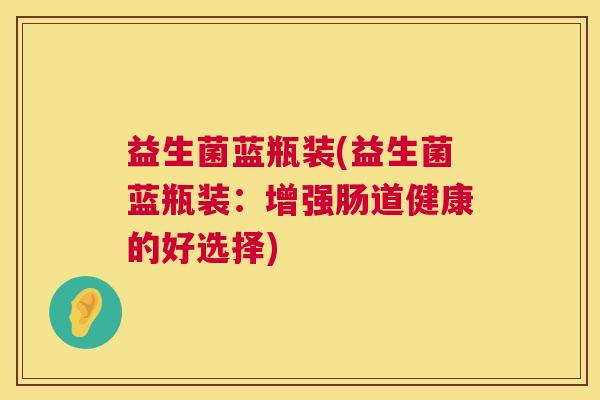 益生菌蓝瓶装(益生菌蓝瓶装：增强肠道健康的好选择)