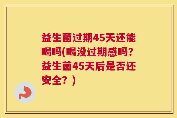 益生菌过期45天还能喝吗(喝没过期感吗？益生菌45天后是否还安全？)