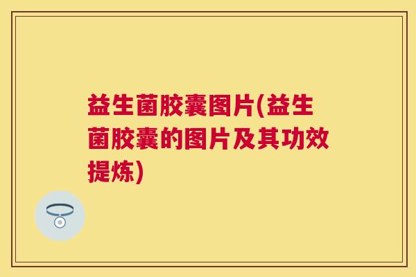 益生菌胶囊图片(益生菌胶囊的图片及其功效提炼)
