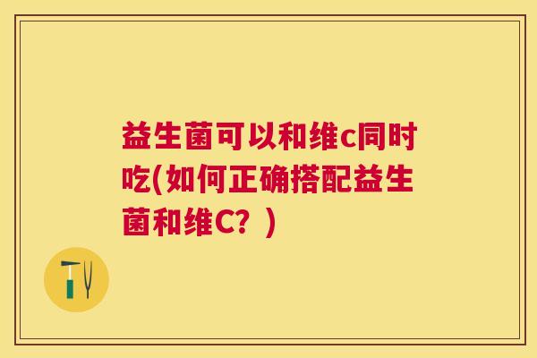 益生菌可以和维c同时吃(如何正确搭配益生菌和维C？)