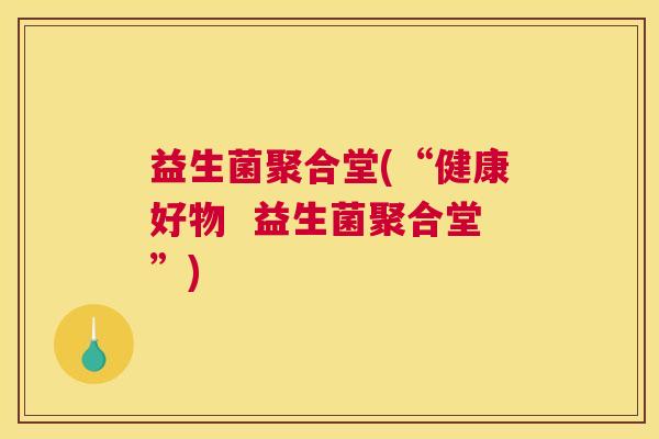 益生菌聚合堂(“健康好物 益生菌聚合堂”) 益生菌聚合堂(“健康好物 益生菌聚合堂”)