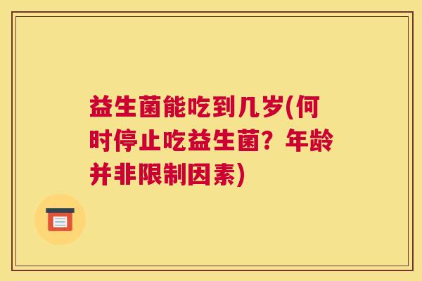 益生菌能吃到几岁(何时停止吃益生菌？年龄并非限制因素)