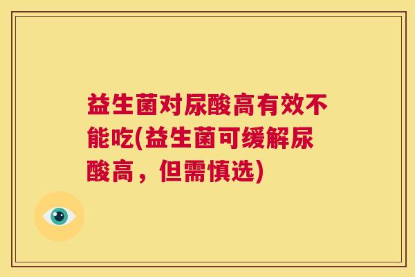 益生菌对尿酸高有效不能吃(益生菌可缓解尿酸高，但需慎选)