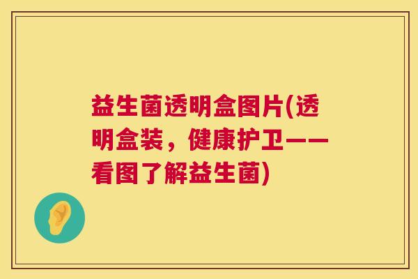 益生菌透明盒图片(透明盒装，健康护卫——看图了解益生菌)