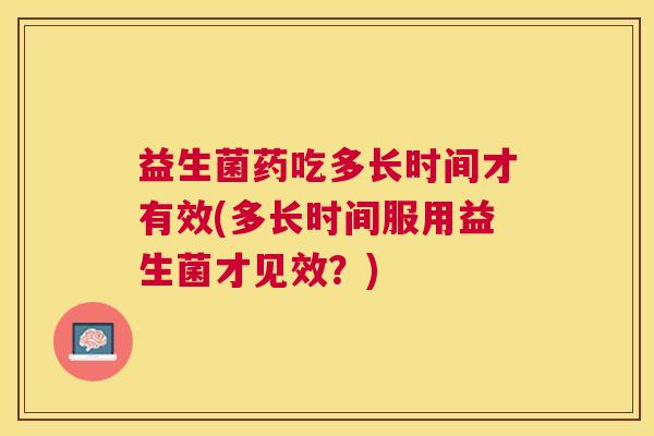 益生菌药吃多长时间才有效(多长时间服用益生菌才见效？)