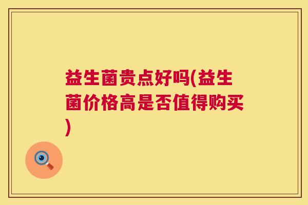 益生菌贵点好吗(益生菌价格高是否值得购买)