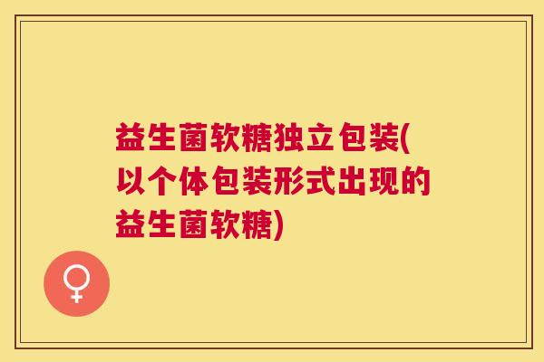 益生菌软糖独立包装(以个体包装形式出现的益生菌软糖)