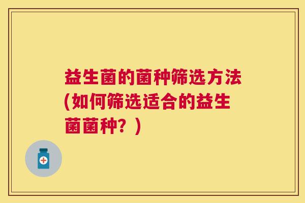 益生菌的菌种筛选方法(如何筛选适合的益生菌菌种?) 益生菌的菌种筛选方法(如何筛选适合的益生菌菌种?)