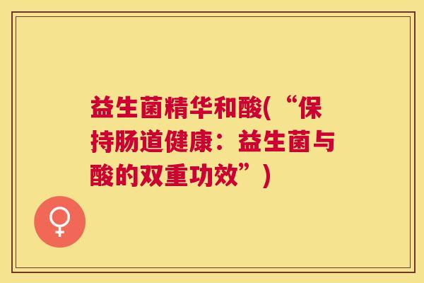 益生菌精华和酸(“保持肠道健康:益生菌与酸的双重功效”) 益生菌精华和酸(“保持肠道健康:益生菌与酸的双重功效”)