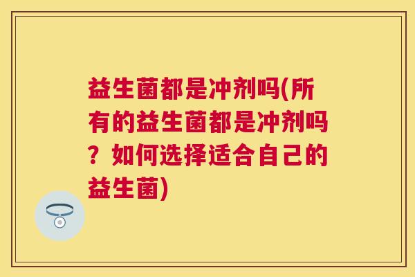 益生菌都是冲剂吗(所有的益生菌都是冲剂吗？如何选择适合自己的益生菌)