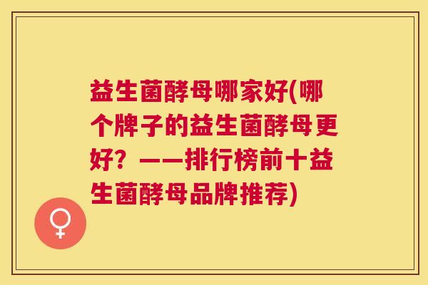益生菌酵母哪家好(哪个牌子的益生菌酵母更好？——排行榜前十益生菌酵母品牌推荐)