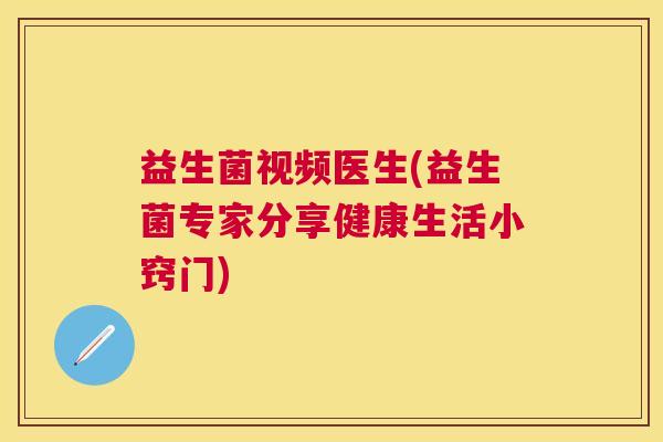 益生菌视频医生(益生菌专家分享健康生活小窍门) 益生菌视频医生(益生菌专家分享健康生活小窍门)