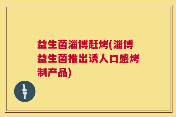 益生菌淄博赶烤(淄博益生菌推出诱人口感烤制产品)