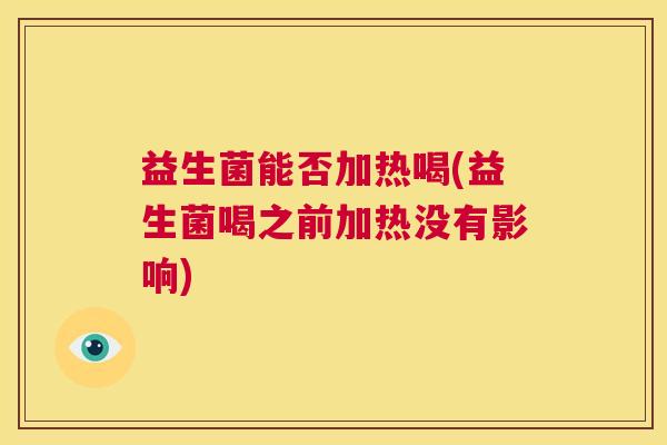 益生菌能否加热喝(益生菌喝之前加热没有影响) 益生菌能否加热喝(益生菌喝之前加热没有影响)