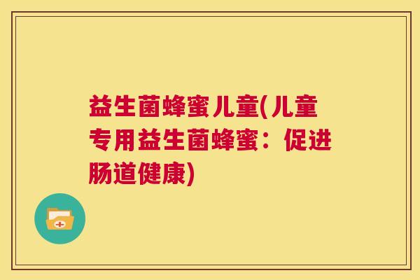 益生菌蜂蜜儿童(儿童专用益生菌蜂蜜：促进肠道健康)
