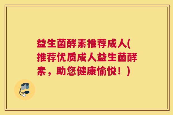 益生菌酵素推荐成人(推荐优质成人益生菌酵素,助您健康愉悦!) 益生菌酵素推荐成人(推荐优质成人益生菌酵素,助您健康愉悦!)