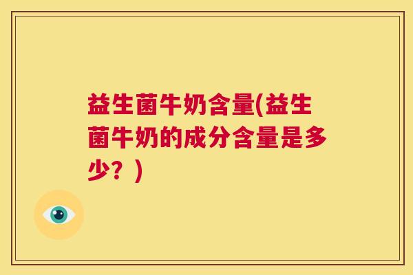 益生菌牛奶含量(益生菌牛奶的成分含量是多少？)