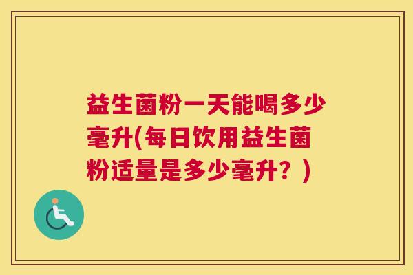 益生菌粉一天能喝多少毫升(每日饮用益生菌粉适量是多少毫升?) 益生菌粉一天能喝多少毫升(每日饮用益生菌粉适量是多少毫升?)