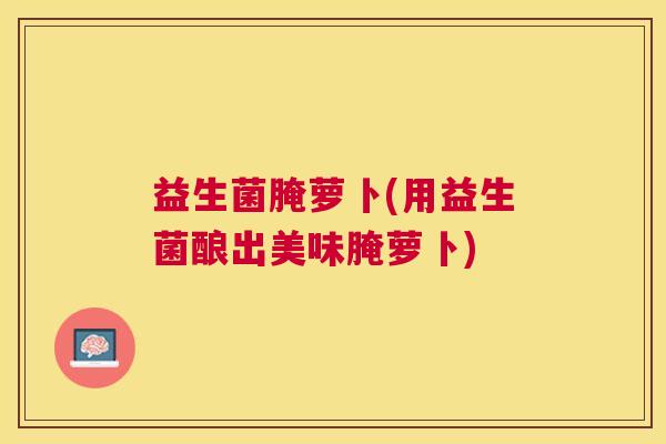 益生菌腌萝卜(用益生菌酿出美味腌萝卜)