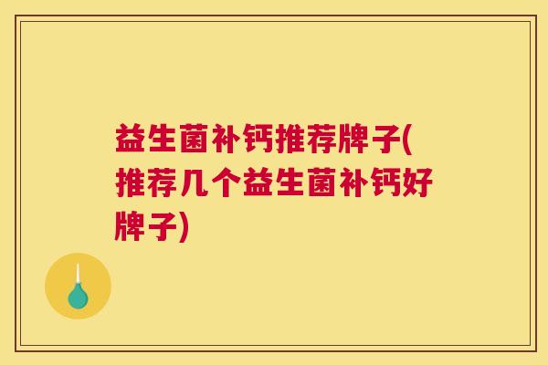 益生菌补钙推荐牌子(推荐几个益生菌补钙好牌子)