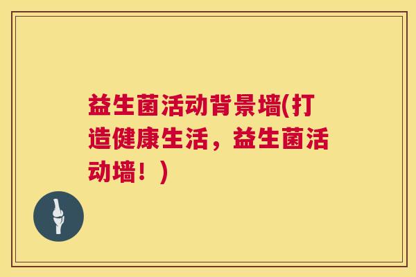 益生菌活动背景墙(打造健康生活,益生菌活动墙!) 益生菌活动背景墙(打造健康生活,益生菌活动墙!)
