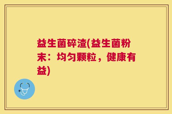 益生菌碎渣(益生菌粉末：均匀颗粒，健康有益)