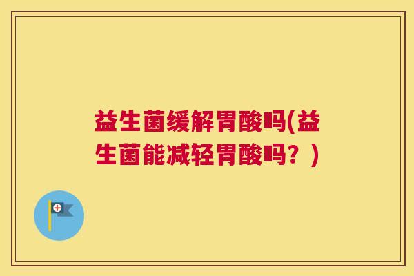 益生菌缓解胃酸吗(益生菌能减轻胃酸吗？)