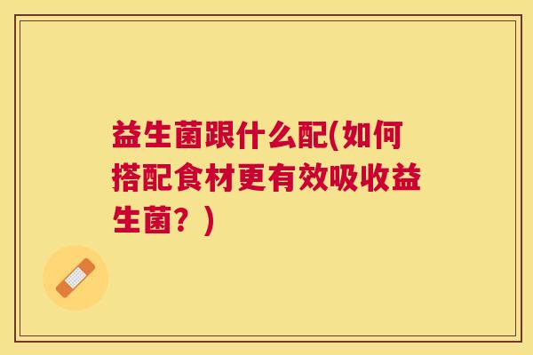 益生菌跟什么配(如何搭配食材更有效吸收益生菌？)