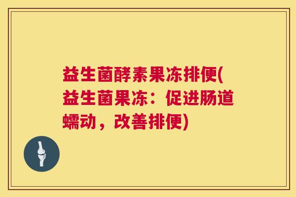 益生菌酵素果冻排便(益生菌果冻：促进肠道蠕动，改善排便)