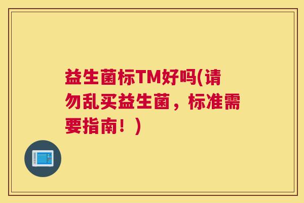 益生菌标TM好吗(请勿乱买益生菌，标准需要指南！)