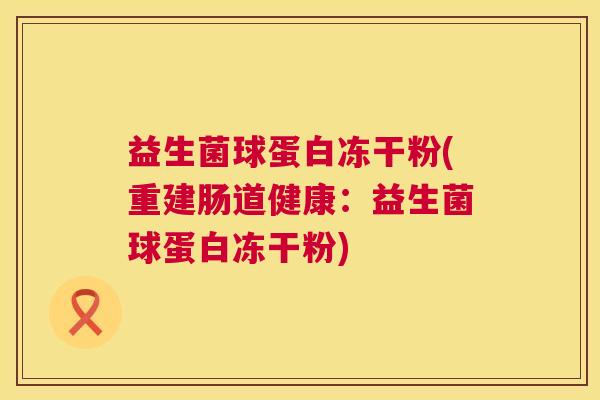 益生菌球蛋白冻干粉(重建肠道健康:益生菌球蛋白冻干粉) 益生菌球蛋白冻干粉(重建肠道健康:益生菌球蛋白冻干粉)