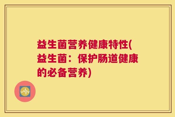 益生菌营养健康特性(益生菌:保护肠道健康的必备营养) 益生菌营养健康特性(益生菌:保护肠道健康的必备营养)