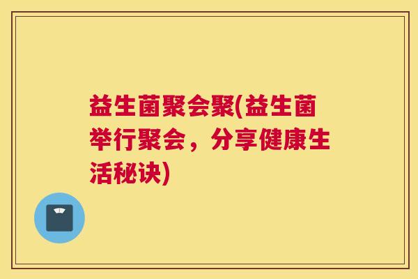 益生菌聚会聚(益生菌举行聚会，分享健康生活秘诀)