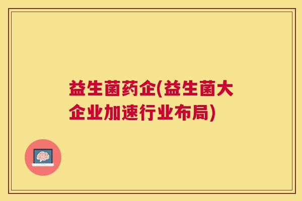 益生菌药企(益生菌大企业加速行业布局)