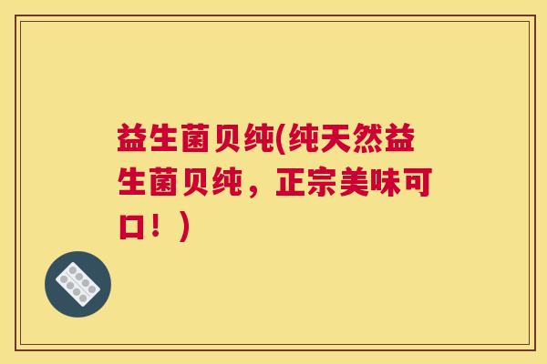 益生菌贝纯(纯天然益生菌贝纯,正宗美味可口!) 益生菌贝纯(纯天然益生菌贝纯,正宗美味可口!)