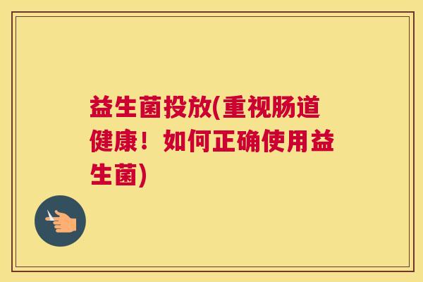 益生菌投放(重视肠道健康!如何正确使用益生菌) 益生菌投放(重视肠道健康!如何正确使用益生菌)