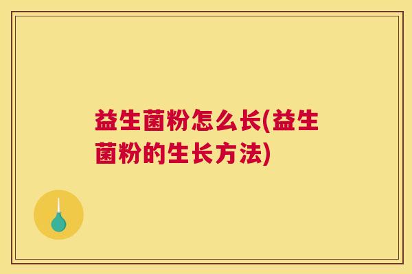 益生菌粉怎么长(益生菌粉的生长方法)