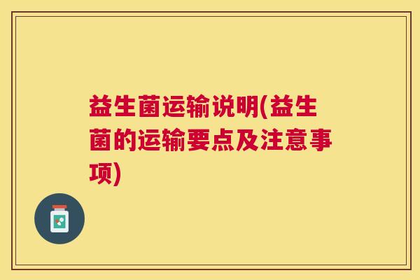 益生菌运输说明(益生菌的运输要点及注意事项)