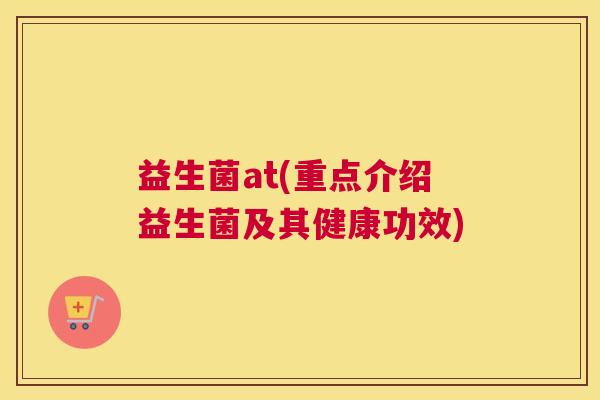 益生菌at(重点介绍益生菌及其健康功效)