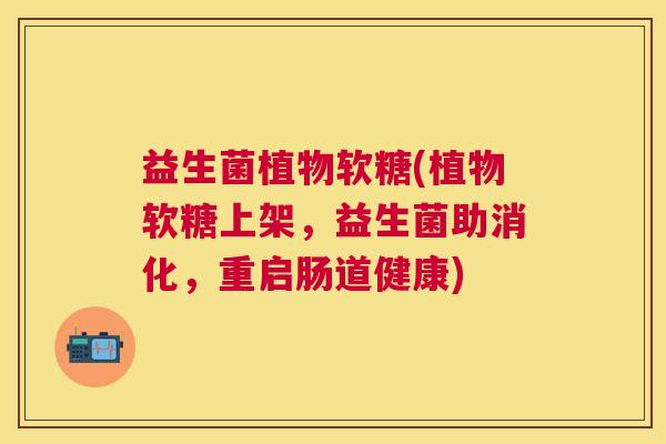 益生菌植物软糖(植物软糖上架,益生菌助消化,重启肠道健康) 益生菌植物软糖(植物软糖上架,益生菌助消化,重启肠道健康)