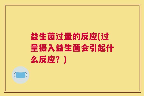 益生菌过量的反应(过量摄入益生菌会引起什么反应？)