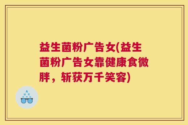 益生菌粉广告女(益生菌粉广告女靠健康食微胖,斩获万千笑容) 益生菌粉广告女(益生菌粉广告女靠健康食微胖,斩获万千笑容)