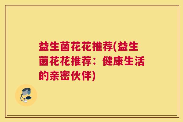 益生菌花花推荐(益生菌花花推荐：健康生活的亲密伙伴)