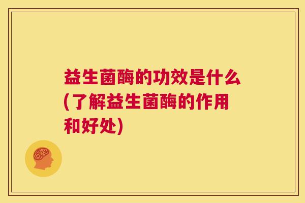 益生菌酶的功效是什么(了解益生菌酶的作用和好处)