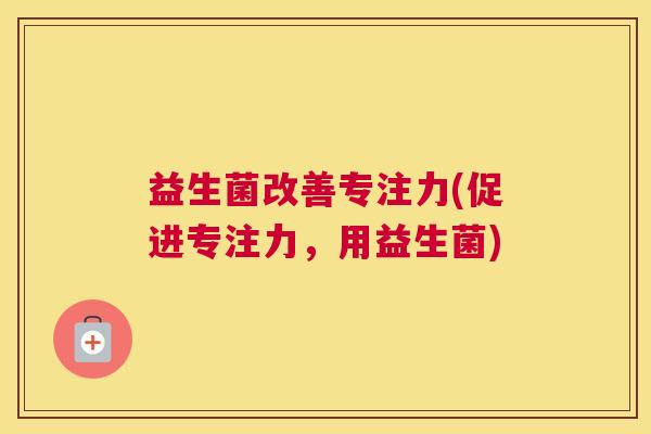 益生菌改善专注力(促进专注力,用益生菌) 益生菌改善专注力(促进专注力,用益生菌)